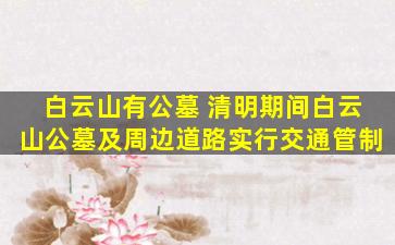 白云山有公墓 清明期间白云山公墓及周边道路实行交通管制
